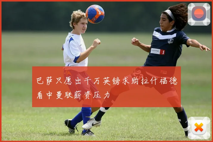 巴萨只愿出千万英镑求购拉什福德看中曼联薪资压力