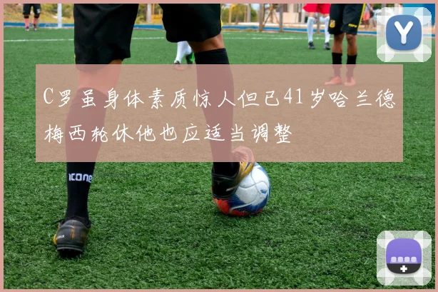 C罗虽身体素质惊人但已41岁哈兰德梅西轮休他也应适当调整