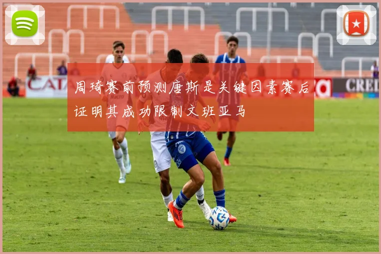 周琦赛前预测唐斯是关键因素赛后证明其成功限制文班亚马