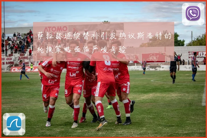 萨拉赫连续替补引发热议斯洛特的轮换策略面临严峻考验