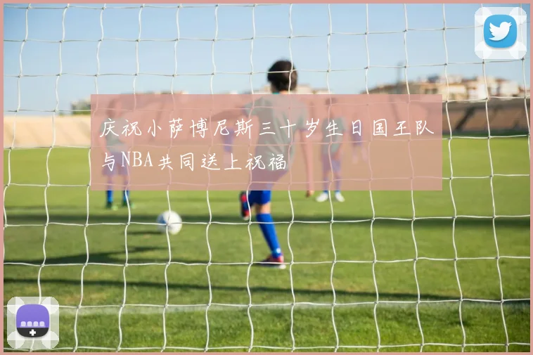 庆祝小萨博尼斯三十岁生日国王队与NBA共同送上祝福