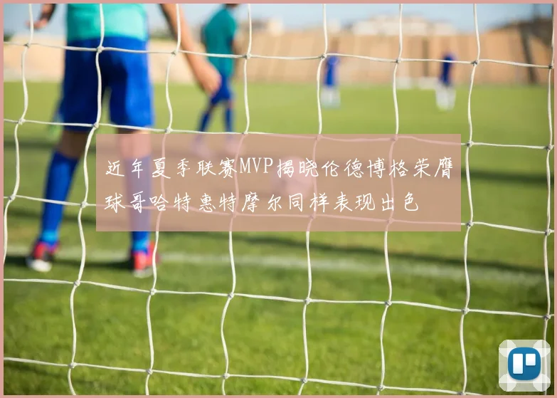 近年夏季联赛MVP揭晓伦德博格荣膺球哥哈特惠特摩尔同样表现出色