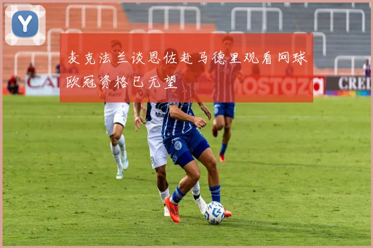 麦克法兰谈恩佐赴马德里观看网球欧冠资格已无望