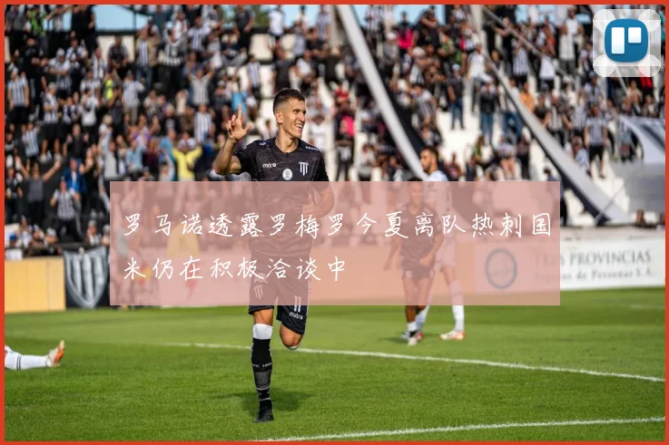 罗马诺透露罗梅罗今夏离队热刺国米仍在积极洽谈中