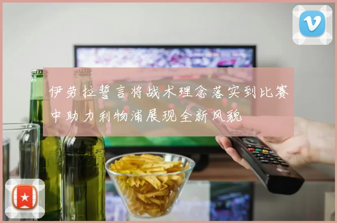 伊劳拉誓言将战术理念落实到比赛中助力利物浦展现全新风貌