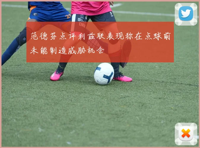 范德芬点评利兹联表现称在点球前未能制造威胁机会