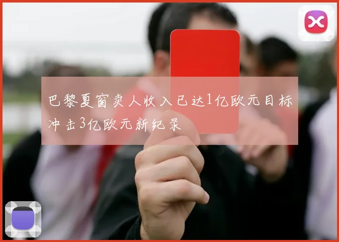 巴黎夏窗卖人收入已达1亿欧元目标冲击3亿欧元新纪录