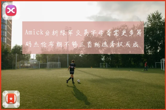 Amick分析绿军交易字母哥需更多筹码杰伦布朗不够三首轮选秀权或成关键