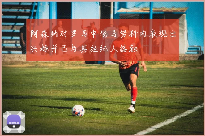 阿森纳对罗马中场马努科内表现出兴趣并已与其经纪人接触