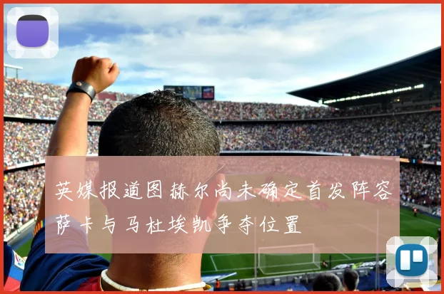 英媒报道图赫尔尚未确定首发阵容萨卡与马杜埃凯争夺位置