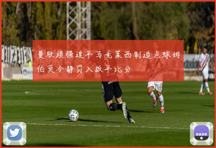 曼联顽强追平马竞莱西制造点球姆伯莫冷静罚入扳平比分