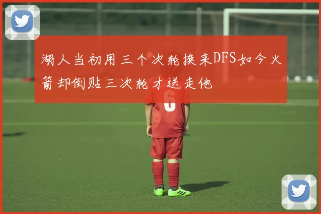 湖人当初用三个次轮换来DFS如今火箭却倒贴三次轮才送走他