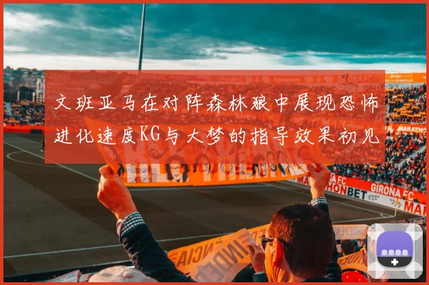 文班亚马在对阵森林狼中展现恐怖进化速度KG与大梦的指导效果初见成效