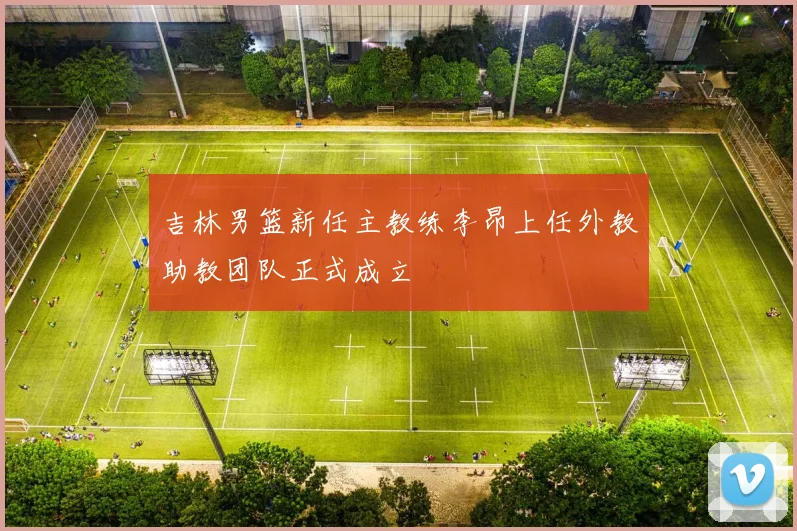 吉林男篮新任主教练李昂上任外教助教团队正式成立