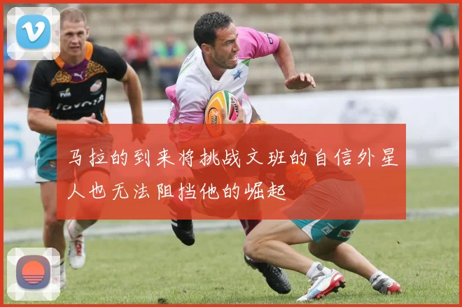 马拉的到来将挑战文班的自信外星人也无法阻挡他的崛起