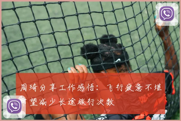 周琦分享工作感悟：飞行疲惫不堪希望减少长途旅行次数