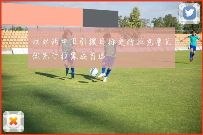 切尔西中卫引援目标更新拉克鲁瓦优先于拉蒙成首选