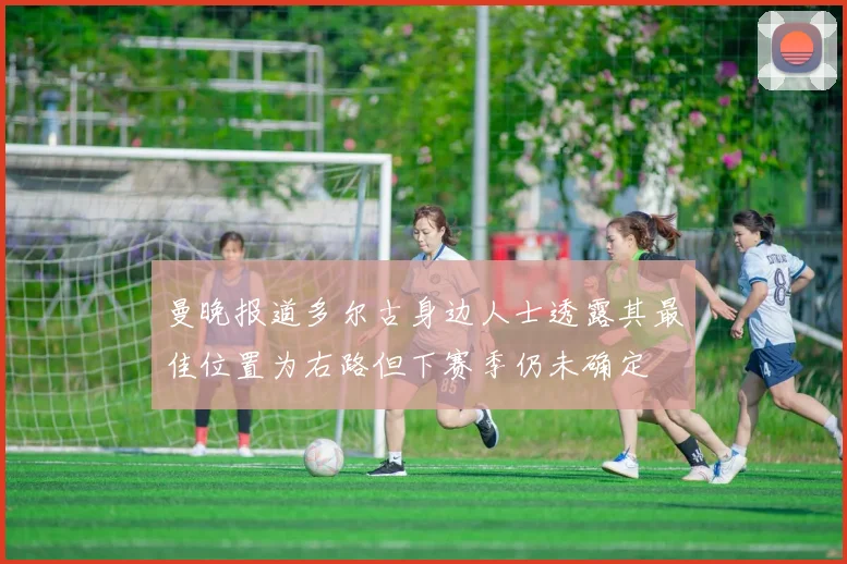 曼晚报道多尔古身边人士透露其最佳位置为右路但下赛季仍未确定