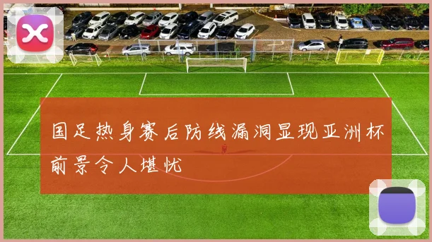 国足热身赛后防线漏洞显现亚洲杯前景令人堪忧