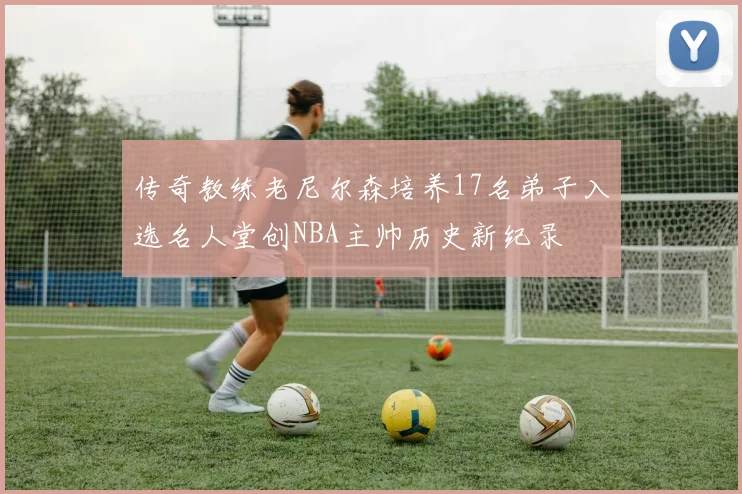 传奇教练老尼尔森培养17名弟子入选名人堂创NBA主帅历史新纪录