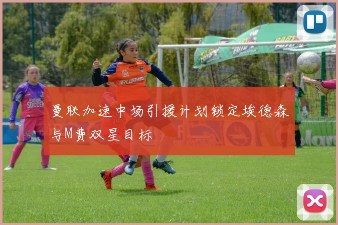 曼联加速中场引援计划锁定埃德森与M费双星目标