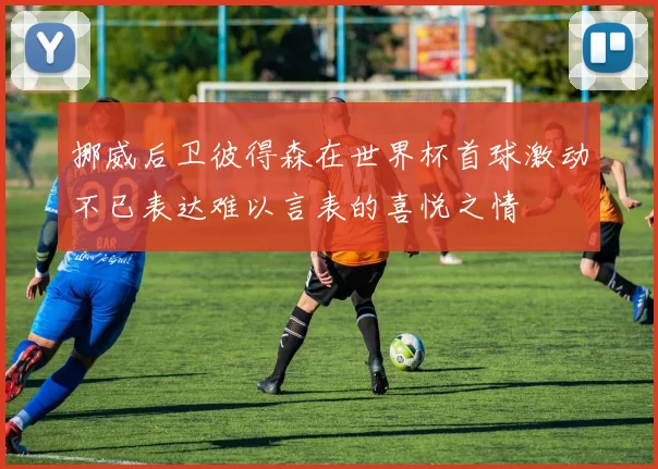 挪威后卫彼得森在世界杯首球激动不已表达难以言表的喜悦之情