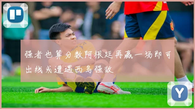 强者也算分数阿根廷再赢一场即可出线或遭遇西乌强敌