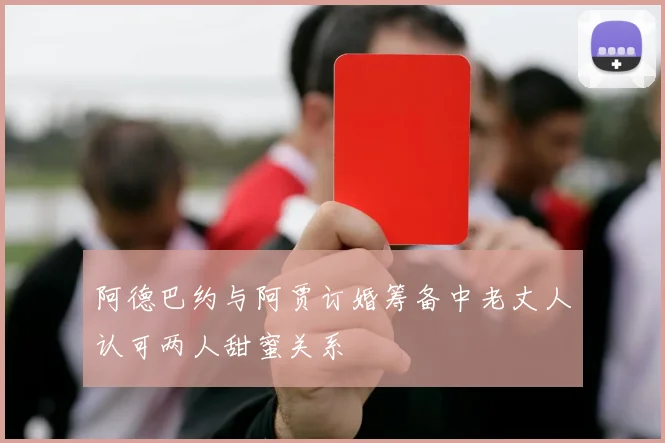 阿德巴约与阿贾订婚筹备中老丈人认可两人甜蜜关系
