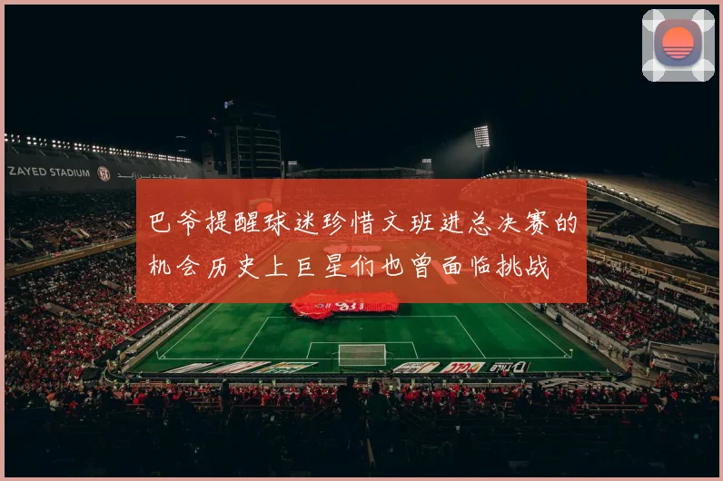 巴爷提醒球迷珍惜文班进总决赛的机会历史上巨星们也曾面临挑战