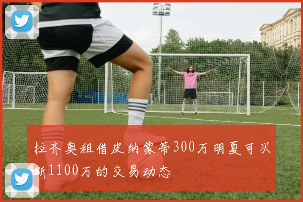 拉齐奥租借皮纳蒙蒂300万明夏可买断1100万的交易动态