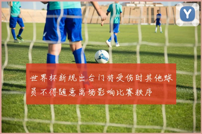 世界杯新规出台门将受伤时其他球员不得随意离场影响比赛秩序