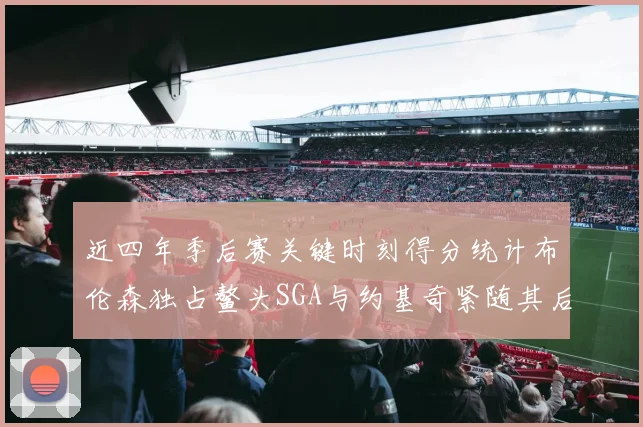 近四年季后赛关键时刻得分统计布伦森独占鳌头SGA与约基奇紧随其后